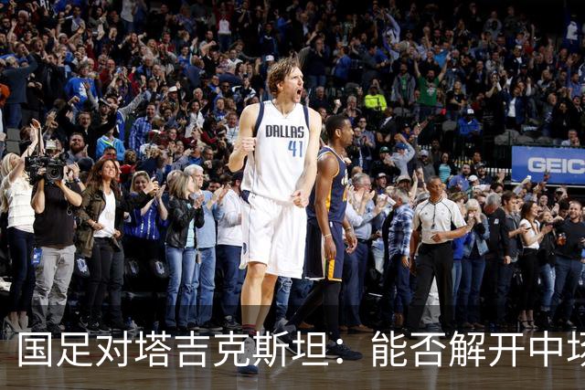 国足对塔吉克斯坦：能否解开中场失控的顽疾？